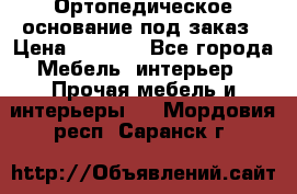 Ортопедическое основание под заказ › Цена ­ 3 160 - Все города Мебель, интерьер » Прочая мебель и интерьеры   . Мордовия респ.,Саранск г.